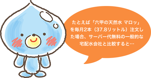 たとえば「六甲の天然水 マロッ」を毎月2本（37.8リットル）注文した場合、サーバー代無料の一般的な宅配水会社と比較すると…